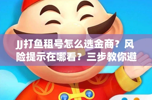 JJ打鱼租号怎么选金商？风险提示在哪看？三步教你避开雷区