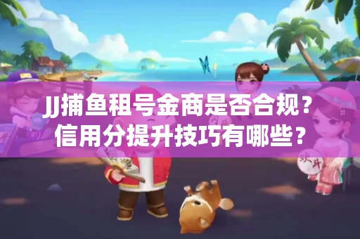 JJ捕鱼租号金商是否合规？信用分提升技巧有哪些？
