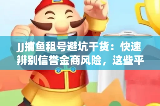 JJ捕鱼租号避坑干货：快速辨别信誉金商风险，这些平台才是真正保障！