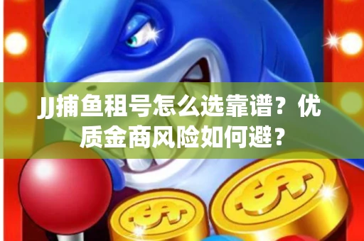 JJ捕鱼租号怎么选靠谱？优质金商风险如何避？