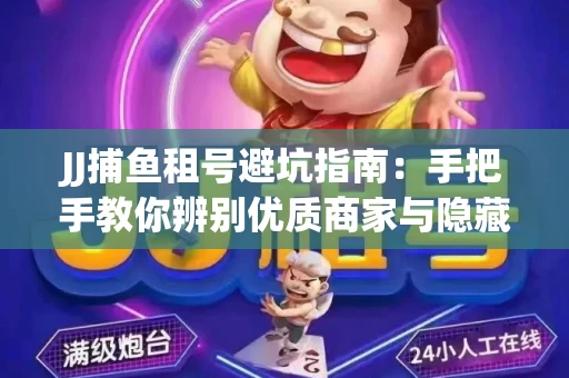 JJ捕鱼租号避坑指南：手把手教你辨别优质商家与隐藏风险
