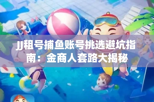 JJ租号捕鱼账号挑选避坑指南：金商人套路大揭秘