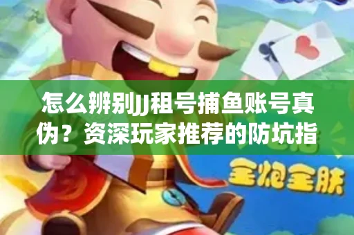 怎么辨别JJ租号捕鱼账号真伪？资深玩家推荐的防坑指南！