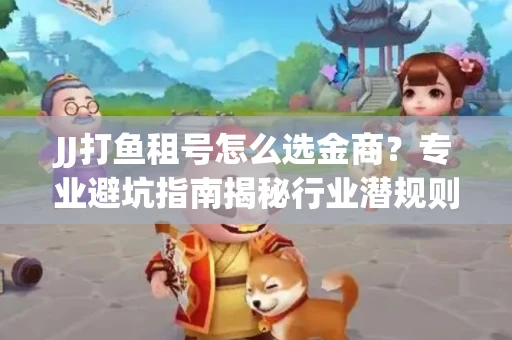 JJ打鱼租号怎么选金商？专业避坑指南揭秘行业潜规则