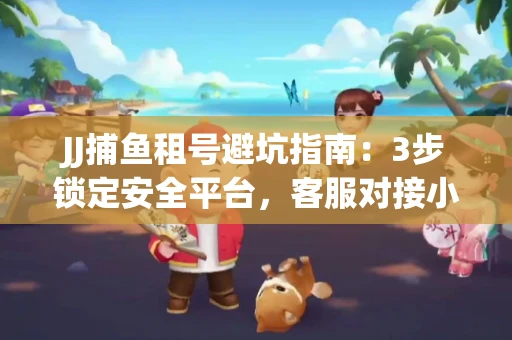 JJ捕鱼租号避坑指南：3步锁定安全平台，客服对接小技巧全公开
